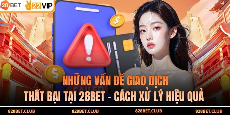 Những Vấn Đề Giao Dịch Thất Bại Tại 28BET - Cách Xử Lý Hiệu Quả